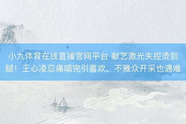 小九体育在线直播官网平台 献艺激光失控烫到腿！王心凌忍痛唱完引喜欢，不雅众开采也遇难