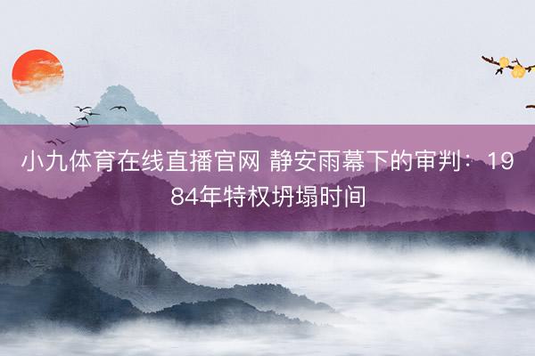 小九体育在线直播官网 静安雨幕下的审判：1984年特权坍塌时间