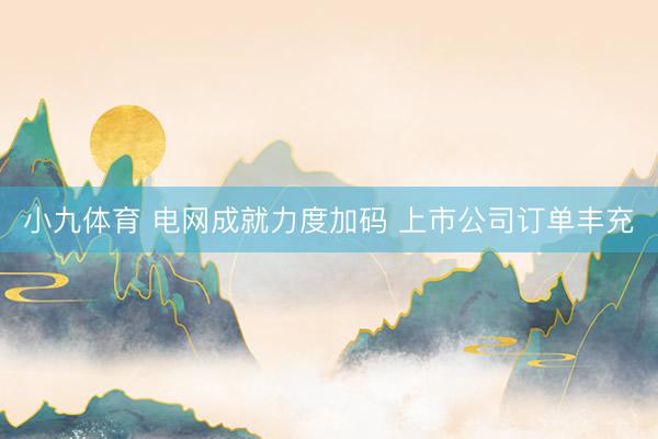 小九体育 电网成就力度加码 上市公司订单丰充