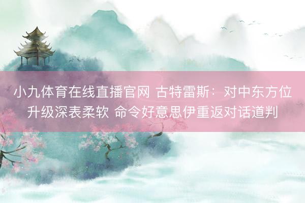 小九体育在线直播官网 古特雷斯：对中东方位升级深表柔软 命令好意思伊重返对话道判