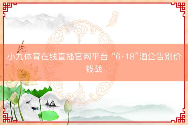 小九体育在线直播官网平台 “6·18”酒企告别价钱战