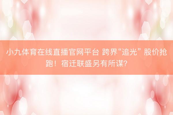 小九体育在线直播官网平台 跨界“追光” 股价抢跑！宿迁联盛另有所谋？