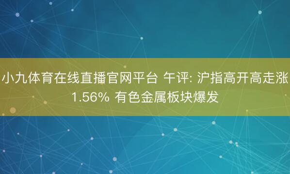小九体育在线直播官网平台 午评: 沪指高开高走涨1.56% 有色金属板块爆发