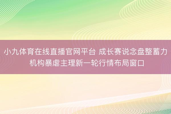 小九体育在线直播官网平台 成长赛说念盘整蓄力 机构暴虐主理新一轮行情布局窗口