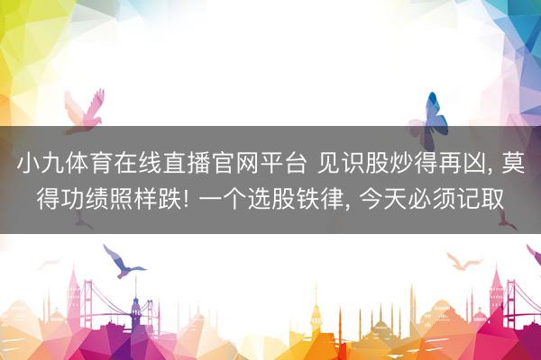 小九体育在线直播官网平台 见识股炒得再凶， 莫得功绩照样跌! 一个选股铁律， 今天必须记取