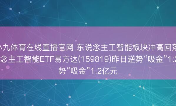 小九体育在线直播官网 东说念主工智能板块冲高回落， 东说念主工智能ETF易方达(159819)昨日逆势“吸金”1.2亿元