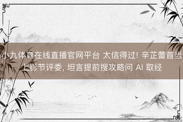 小九体育在线直播官网平台 太信得过! 辛芷蕾首当上影节评委， 坦言提前搜攻略问 AI 取经