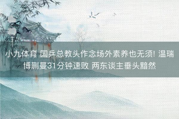 小九体育 国乒总教头作念场外素养也无须! 温瑞博蒯曼31分钟速败 两东谈主垂头黯然