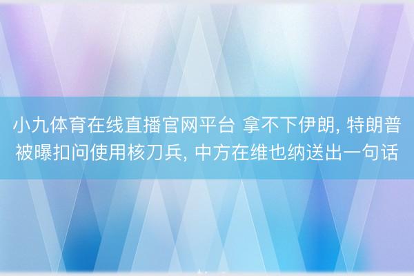小九体育在线直播官网平台 拿不下伊朗， 特朗普被曝扣问使用核刀兵， 中方在维也纳送出一句话
