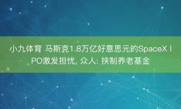 小九体育 马斯克1.8万亿好意思元的SpaceX IPO激发担忧， 众人: 挟制养老基金