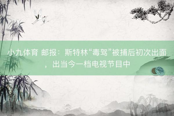 小九体育 邮报：斯特林“毒驾”被捕后初次出面，出当今一档电视节目中
