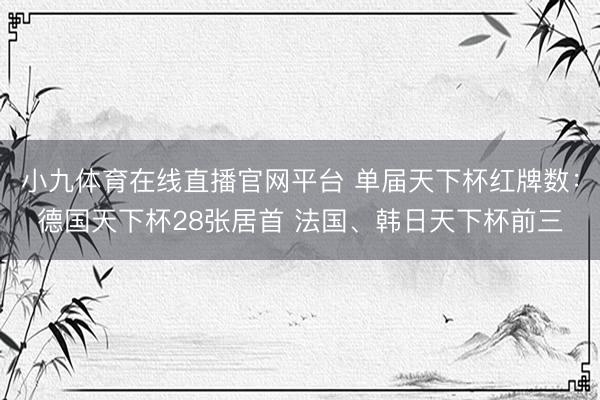 小九体育在线直播官网平台 单届天下杯红牌数:德国天下杯28张居首 法国、韩日天下杯前三