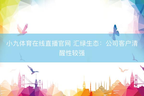 小九体育在线直播官网 汇绿生态：公司客户清醒性较强