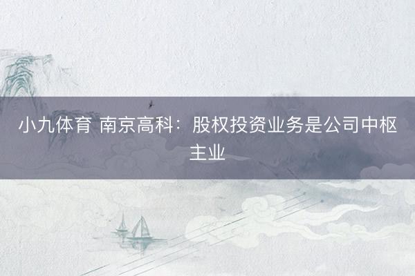 小九体育 南京高科：股权投资业务是公司中枢主业