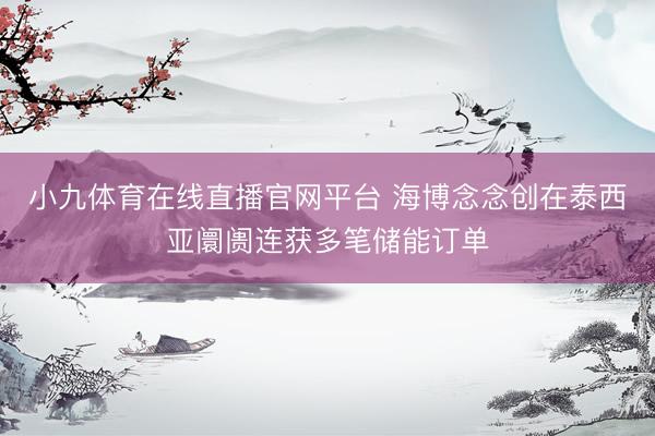 小九体育在线直播官网平台 海博念念创在泰西亚阛阓连获多笔储能订单
