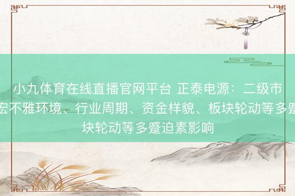 小九体育在线直播官网平台 正泰电源：二级市集股价受宏不雅环境、行业周期、资金样貌、板块轮动等多蹙迫素影响