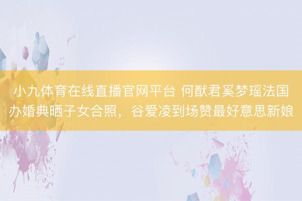 小九体育在线直播官网平台 何猷君奚梦瑶法国办婚典晒子女合照，谷爱凌到场赞最好意思新娘