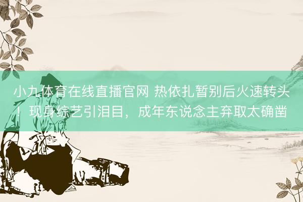 小九体育在线直播官网 热依扎暂别后火速转头！现身综艺引泪目，成年东说念主弃取太确凿