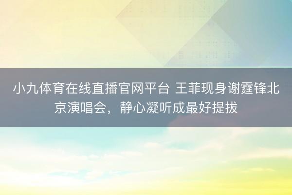 小九体育在线直播官网平台 王菲现身谢霆锋北京演唱会，静心凝听成最好提拔