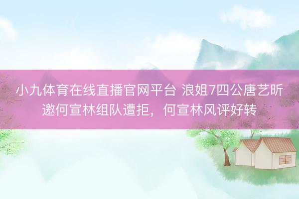 小九体育在线直播官网平台 浪姐7四公唐艺昕邀何宣林组队遭拒，何宣林风评好转
