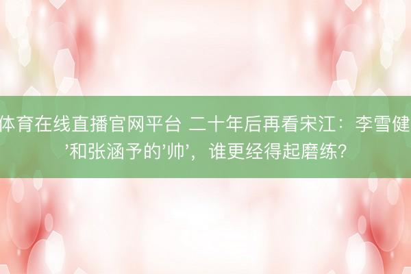 小九体育在线直播官网平台 二十年后再看宋江:李雪健的'怂'和张涵予的'帅',谁更经得起磨练?