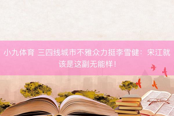 小九体育 三四线城市不雅众力挺李雪健:宋江就该是这副无能样!
