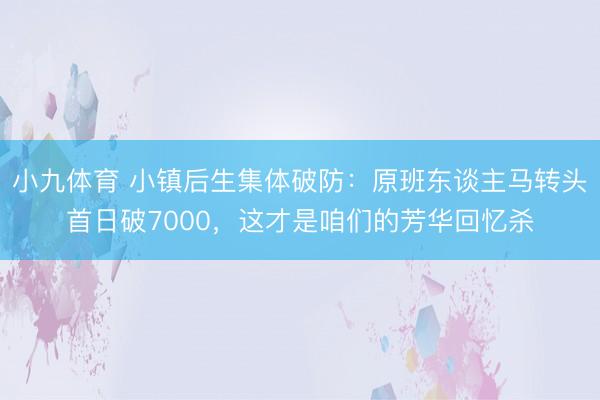小九体育 小镇后生集体破防:原班东谈主马转头首日破7000,这才是咱们的芳华回忆杀