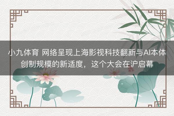 小九体育 网络呈现上海影视科技翻新与AI本体创制规模的新适度，这个大会在沪启幕