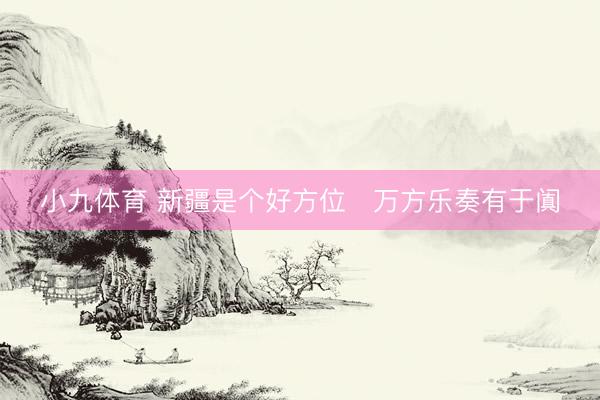 小九体育 新疆是个好方位・万方乐奏有于阗
