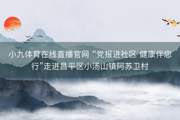 小九体育在线直播官网 “党报进社区 健康伴您行”走进昌平区小汤山镇阿苏卫村