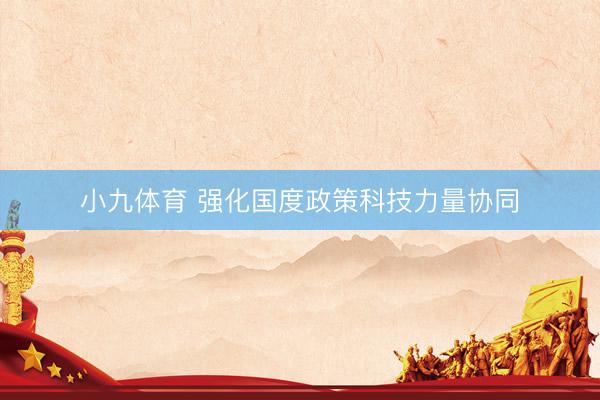 小九体育 强化国度政策科技力量协同