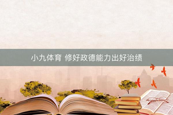 小九体育 修好政德能力出好治绩