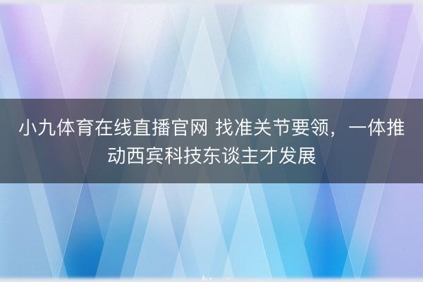 小九体育在线直播官网 找准关节要领,一体推动西宾科技东谈主才发展