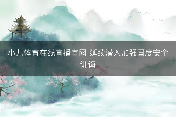 小九体育在线直播官网 延续潜入加强国度安全训诲
