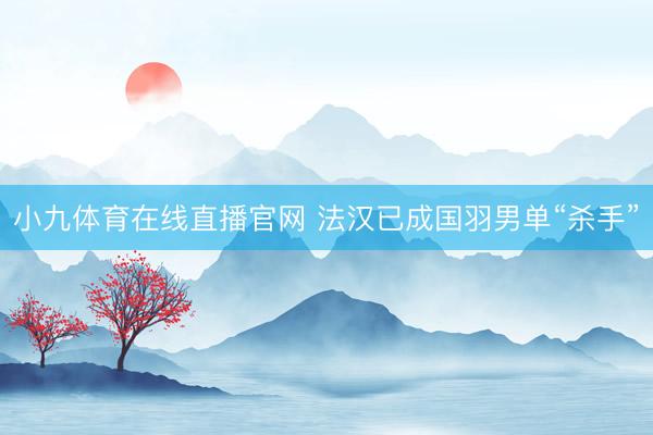 小九体育在线直播官网 法汉已成国羽男单“杀手”