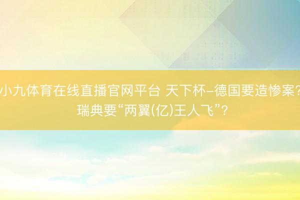 小九体育在线直播官网平台 天下杯-德国要造惨案? 瑞典要“两翼(亿)王人飞”?