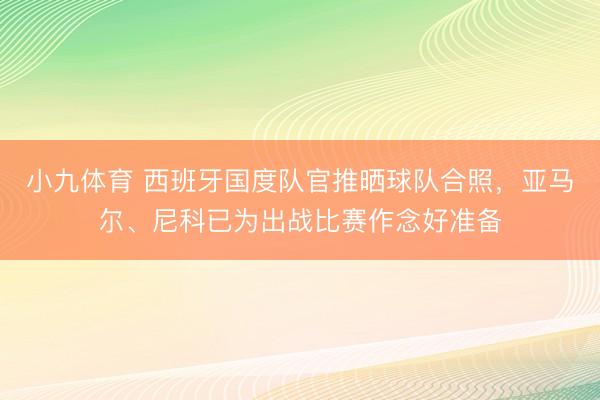 小九体育 西班牙国度队官推晒球队合照，亚马尔、尼科已为出战比赛作念好准备