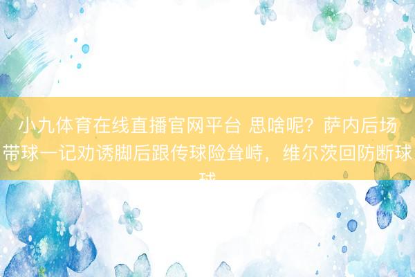 小九体育在线直播官网平台 思啥呢？萨内后场带球一记劝诱脚后跟传球险耸峙，维尔茨回防断球