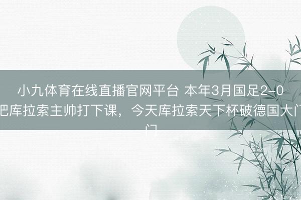 小九体育在线直播官网平台 本年3月国足2-0把库拉索主帅打下课，今天库拉索天下杯破德国大门