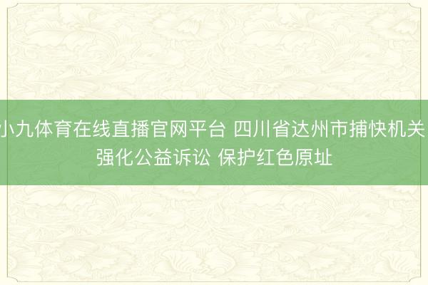 小九体育在线直播官网平台 四川省达州市捕快机关：强化公益诉讼 保护红色原址