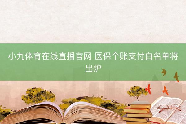 小九体育在线直播官网 医保个账支付白名单将出炉