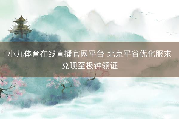 小九体育在线直播官网平台 北京平谷优化服求兑现至极钟领证