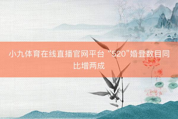 小九体育在线直播官网平台 “520”婚登数目同比增两成