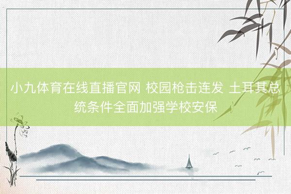 小九体育在线直播官网 校园枪击连发 土耳其总统条件全面加强学校安保