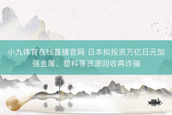 小九体育在线直播官网 日本拟投资万亿日元加强金属、塑料等资源回收再诈骗