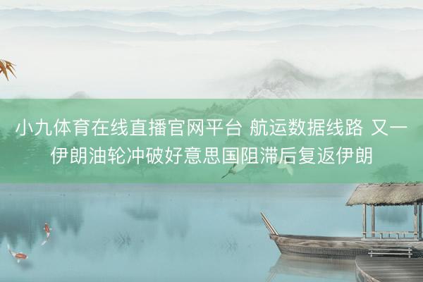 小九体育在线直播官网平台 航运数据线路 又一伊朗油轮冲破好意思国阻滞后复返伊朗