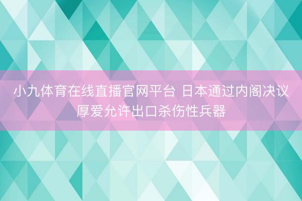 小九体育在线直播官网平台 日本通过内阁决议厚爱允许出口杀伤性兵器