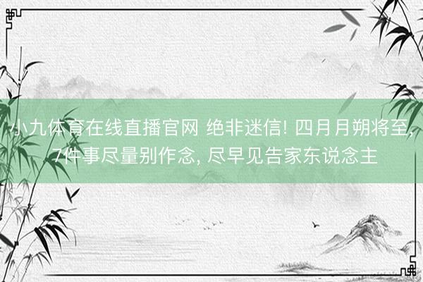 小九体育在线直播官网 绝非迷信! 四月月朔将至， 7件事尽量别作念， 尽早见告家东说念主