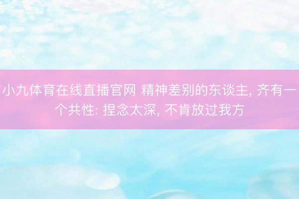 小九体育在线直播官网 精神差别的东谈主, 齐有一个共性: 捏念太深, 不肯放过我方
