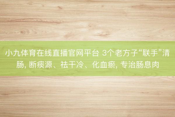 小九体育在线直播官网平台 3个老方子“联手”清肠， 断痰源、祛干冷、化血瘀， 专治肠息肉
